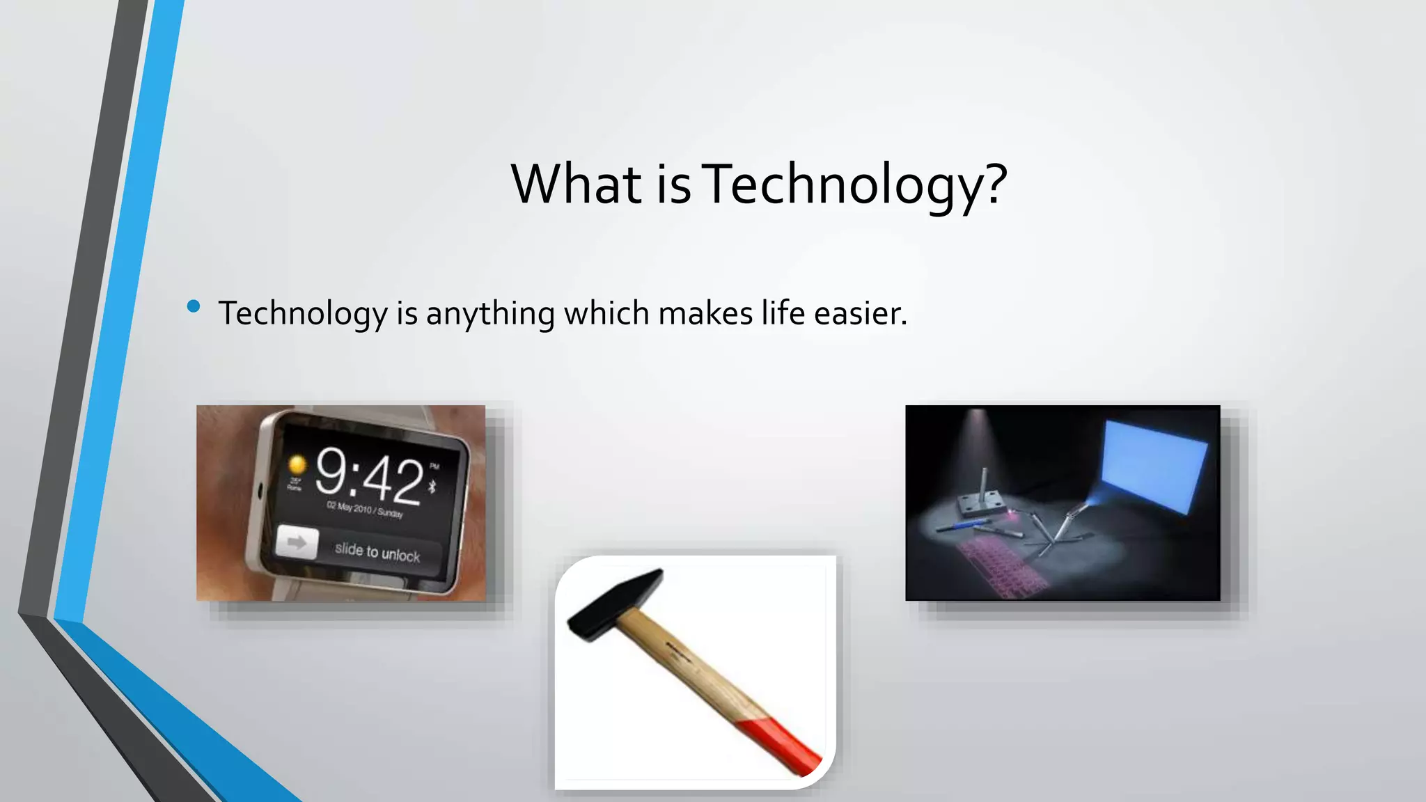 What is Technology? 
• Technology is anything which makes life easier. 
 