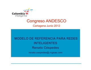 Congreso ANDESCO
         Cartagena Junio 2012



MODELO DE REFERENCIA PARA REDES
         INTELIGENTES
        Renato Céspedes
      renato.cespedes@.rcgsas.com
 