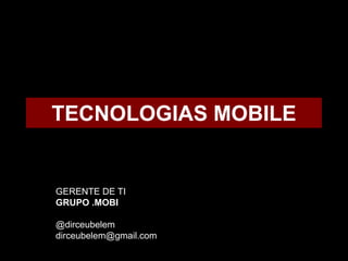 TECNOLOGIAS MOBILE
GERENTE DE TI
GRUPO .MOBI
@dirceubelem
dirceubelem@gmail.com
 