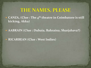  CANZA, (Clue : The 4th theatre in Coimbatore is still
 kicking, Akka)

 AABRAIN (Clue : Dubaia, Bahraina, Sharjahava?)


 RICARBEAN (Clue : West Indies)
 