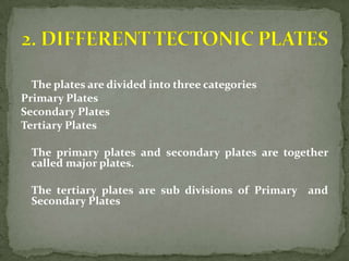 The plates are divided into three categories
Primary Plates
Secondary Plates
Tertiary Plates

  The primary plates and secondary plates are together
  called major plates.

  The tertiary plates are sub divisions of Primary and
  Secondary Plates
 