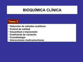 BIOQUÍMICA CLÍNICA


Tema 3
• Selección de métodos analíticos
• Control de calidad
• Inexactitud e imprecisión
• Coeficiente de variación
• Cronobiología
• Interacciones medicamentosas
 