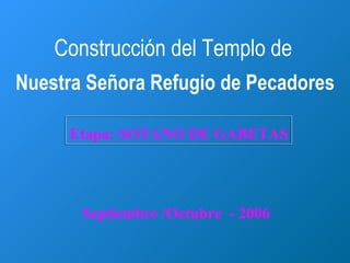 Construcción del Templo de
Nuestra Señora Refugio de Pecadores

     Etapa: SOTANO DE GABETAS




       Septiembre /Octubre - 2006
 