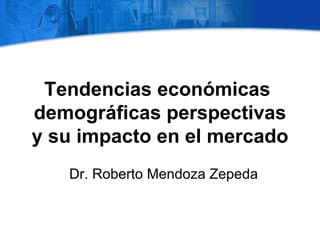 Tendencias económicas
demográficas perspectivas
y su impacto en el mercado
   Dr. Roberto Mendoza Zepeda
 