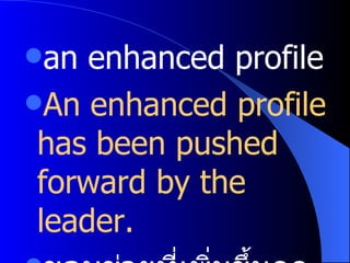 an enhanced profile An enhanced profile has been pushed forward by the leader. ขอบข่ายที่เพิ่มขึ้นถูกผลักดันไปข้างหน้าโดยท่านผู้นำ 