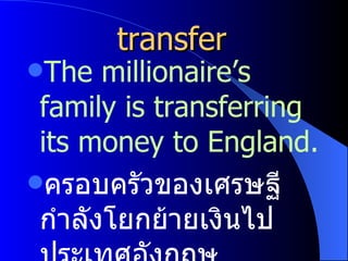 transfer  The millionaire’s family is transferring its money to England. ครอบครัวของเศรษฐีกำลังโยกย้ายเงินไปประเทศอังกฤษ 