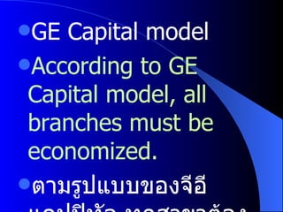 GE Capital model According to GE Capital model, all branches must be economized. ตามรูปแบบของจีอีแคปปิทัล ทุกสาขาต้องประหยัด 