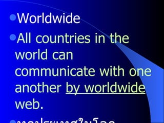 Worldwide All countries in the world can communicate with one another  by worldwide  web. ทุกประเทศในโลกสามารถสื่อสารซึ่งกันและกันด้วยระบบเครือข่ายทั่วโลก   