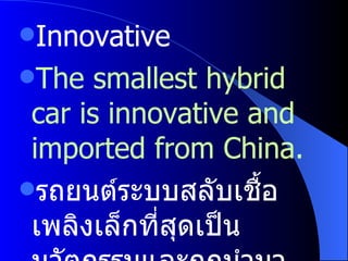 Innovative The smallest hybrid car is innovative and imported from China. รถยนต์ระบบสลับเชื้อเพลิงเล็กที่สุดเป็นนวัตกรรมและถูกนำมาจากประเทศจีน 
