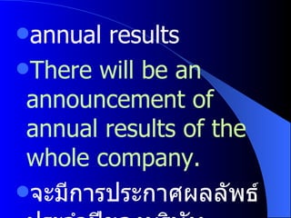 annual results There will be an announcement of annual results of the whole company. จะมีการประกาศผลลัพธ์ประจำปีของบริษัททั้งหมด 