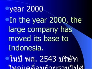 year 2000 In the year 2000, the large company has moved its base to Indonesia. ในปี พศ . 2543  บริษัทใหญ่เคลื่อนย้ายฐานไปสู่ประเทศอินโดนีเซีย 