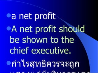 a net profit  A net profit should be shown to the chief executive. กำไรสุทธิควรจะถูกแสดงแก่ผู้บริหารสูงสุด 