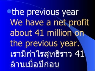 the previous year We have a net profit about 41 million on the previous year. เรามีกำไรสุทธิราว  41  ล้านเมื่อปีก่อน 