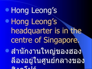 Hong Leong’s  Hong Leong’s headquarter is in the centre of Singapore. สำนักงานใหญ่ของฮองลีองอยู่ในศูนย์กลางของสิงคโปร์ 
