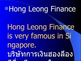 Hong Leong Finance  Hong Leong Finance is very famous in Singapore. บริษัทการเงินฮองลีองมีชื่อเสียงมากในประเทศสิงคโปร์ 