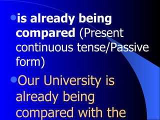 is already being compared  (Present continuous tense/Passive form) Our University is already being compared with the other Universities. มหาวิทยาลัยของเราถูกเปรียบเทียบกับมหาวิทยาลัยอื่น 