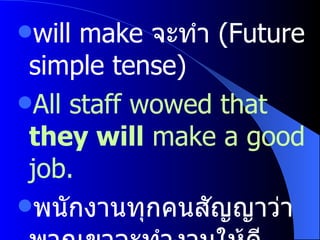 will make   จะทำ  (Future simple tense) All staff wowed that  they will  make a good job. พนักงานทุกคนสัญญาว่าพวกเขาจะทำงานให้ดี 