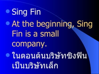 Sing Fin At the beginning, Sing Fin is a small company. ในตอนต้นบริษัทซิงฟินเป็นบริษัทเล็ก 