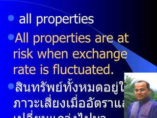 all properties All properties are at risk when exchange rate is fluctuated. สินทรัพย์ทั้งหมดอยู่ในภาวะเสี่ยงเมื่ออัตราแลกเปลี่ยนแกว่งไปมา   