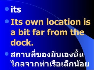 its  Its own location is a bit far from the dock. สถานที่ของมันเองนั้นไกลจากท่าเรือเล็กน้อย 
