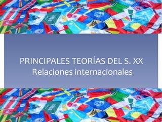 PRINCIPALES TEORÍAS DEL S. XX
   Relaciones internacionales
 