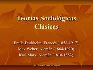 Teorías Sociológicas Clásicas Emile Durkheim: Francés (1858-1917) Max Weber: Alemán (1864-1920) Karl Marx: Alemán (1818-1883) 