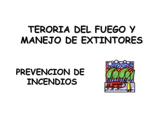TERORIA DEL FUEGO YTERORIA DEL FUEGO Y
MANEJO DE EXTINTORESMANEJO DE EXTINTORES
PREVENCION DEPREVENCION DE
INCENDIOSINCENDIOS
 