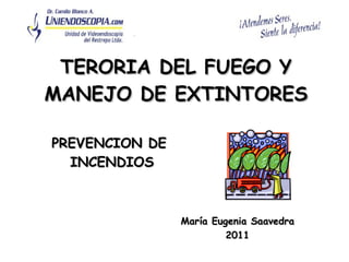 TERORIA DEL FUEGO Y MANEJO DE EXTINTORES PREVENCION DE  INCENDIOS María Eugenia Saavedra 2011 
