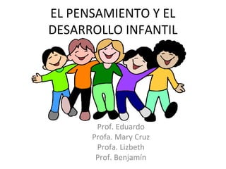 EL PENSAMIENTO Y EL
DESARROLLO INFANTIL
Prof. Eduardo
Profa. Mary Cruz
Profa. Lizbeth
Prof. Benjamín
 