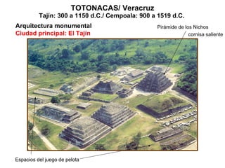 TOTONACAS/ Veracruz Tajín: 300 a 1150 d.C./ Cempoala: 900 a 1519 d.C.  Arquitectura monumental Ciudad principal: El Tajín Pirámide de los Nichos Espacios del juego de pelota cornisa saliente 