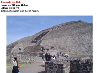 Pirámide del Sol: -base de 222 por 225 mt -altura de 64 mt Construida sobre una cueva natural 