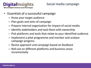 Social media campaignEssentials of a successful campaignKnow your target audiencePlan goals and aims of campaignPrepare internal organisation for impact of social media Identify stakeholders and task them with ownershipPick platforms and tools that relate to your identified audienceImplement a pilot programme and monitor and analyse campaign progressRevise approach and campaign based on feedbackRoll-out on different platforms and business areas incrementally