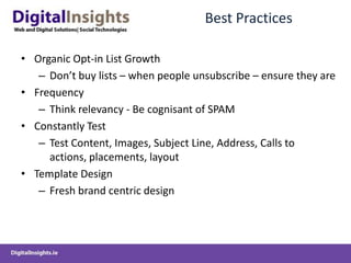 Best PracticesOrganic Opt-in List GrowthDon’t buy lists – when people unsubscribe – ensure they areFrequencyThink relevancy - Be cognisant of SPAMConstantly TestTest Content, Images, Subject Line, Address, Calls to actions, placements, layoutTemplate DesignFresh brand centric design
