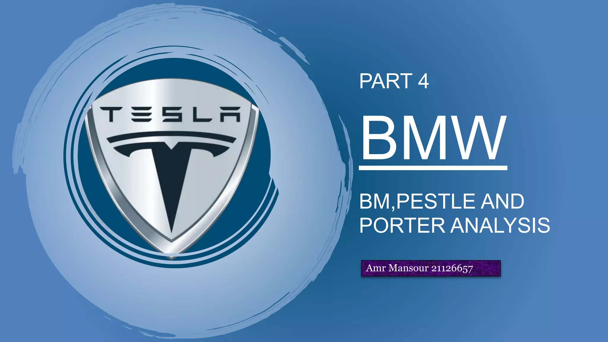 PART 4
BMW
BM,PESTLE AND
PORTER ANALYSIS
Amr Mansour 21126657
 