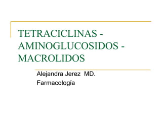 TETRACICLINAS -
AMINOGLUCOSIDOS -
MACROLIDOS
Alejandra Jerez MD.
Farmacología
 