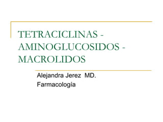 TETRACICLINAS -
AMINOGLUCOSIDOS -
MACROLIDOS
   Alejandra Jerez MD.
   Farmacología
 