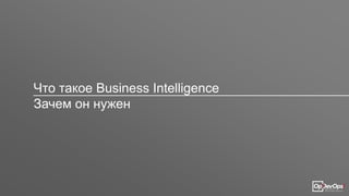 Что такое Business Intelligence
Зачем он нужен
 