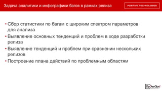 Задача аналитики и инфографики багов в рамках релиза
• Сбор статистики по багам с широким спектром параметров
для анализа
• Выявление основных тенденций и проблем в ходе разработки
релиза
• Выявление тенденций и проблем при сравнении нескольких
релизов
• Построение плана действий по проблемным областям
 