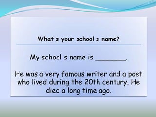 What s your school s name?


    My school s name is _______.

He was a very famous writer and a poet
who lived during the 20th century. He
         died a long time ago.
 
