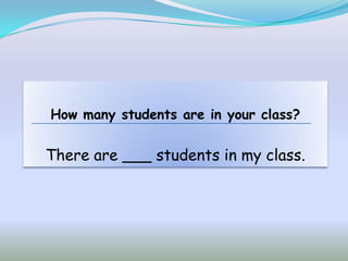 How many students are in your class?


There are ___ students in my class.
 