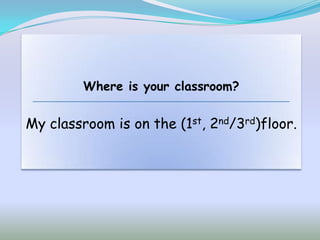 Where is your classroom?


My classroom is on the (1st, 2nd/3rd)floor.
 