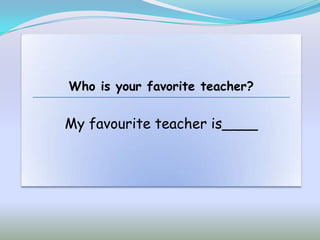 Who is your favorite teacher?


My favourite teacher is____
 