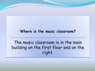 Where is the music classroom?


 The music classroom is in the main
building on the first floor and on the
                right.
 