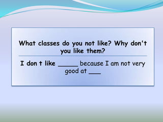 What classes do you not like? Why don't
            you like them?
I don t like _____ because I am not very
               good at ___
 