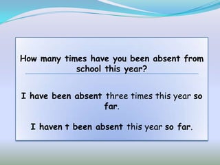 How many times have you been absent from
            school this year?


I have been absent three times this year so
                   far.

  I haven t been absent this year so far.
 