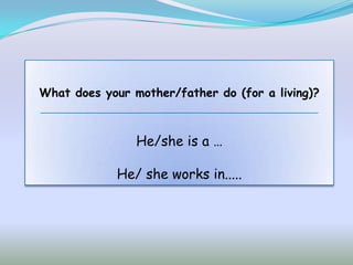 What does your mother/father do (for a living)?



                He/she is a …

             He/ she works in.....
 