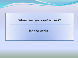 Where does your mom/dad work?



      He/ she works.....
 