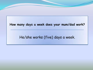 How many days a week does your mum/dad work?



     He/she works (five) days a week.
 