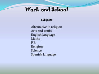 Work and School
         Subjects

  Alternative to religion
  Arts and crafts
  English language
  Maths
  P.E.
  Religion
  Science
  Spanish language
 