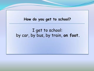 How do you get to school?


         I get to school:
by car, by bus, by train, on foot.
 